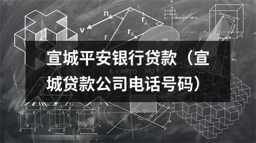 宣城平安银行贷款（宣城贷款公司电话号码）