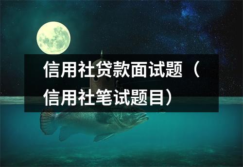 信用社贷款面试题（信用社笔试题目）