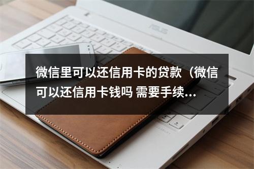 微信里可以还信用卡的贷款（微信可以还信用卡钱吗 需要手续费吗）