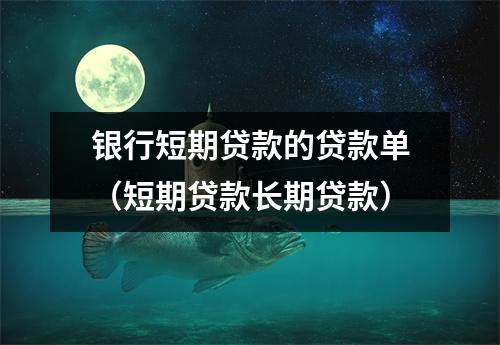 银行短期贷款的贷款单（短期贷款长期贷款）