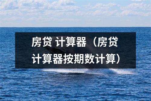 房贷 计算器（房贷计算器按期数计算）