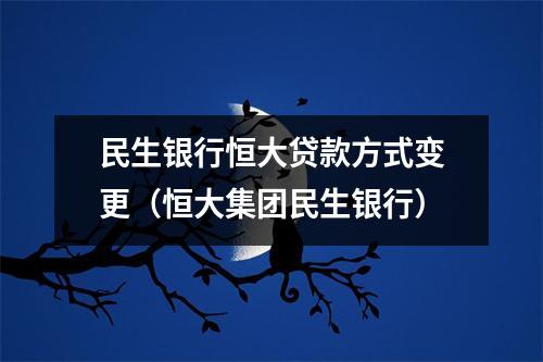 民生银行恒大贷款方式变更（恒大集团民生银行）