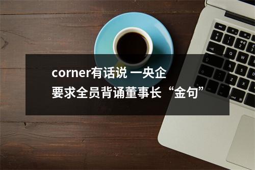 corner有话说 一央企要求全员背诵董事长“金句”