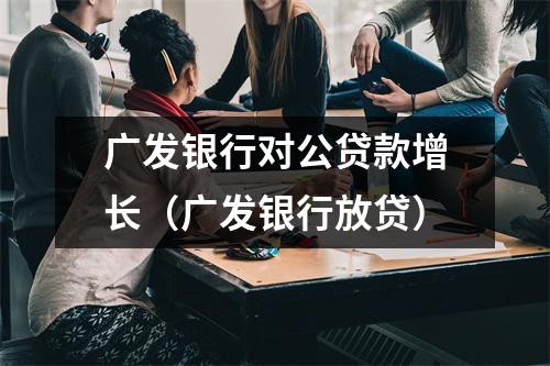 广发银行对公贷款增长（广发银行放贷）