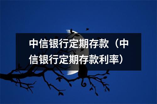 中信银行定期存款（中信银行定期存款利率）