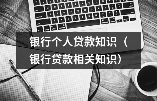 银行个人贷款知识（银行贷款相关知识）