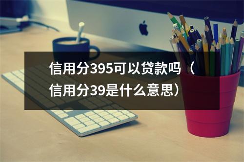 信用分395可以贷款吗（信用分39是什么意思）