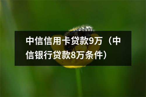 中信信用卡贷款9万(中信银行贷款8万条件)