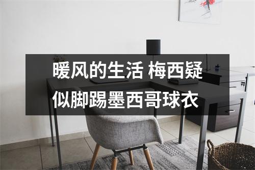 暖风的生活 梅西疑似脚踢墨西哥球衣