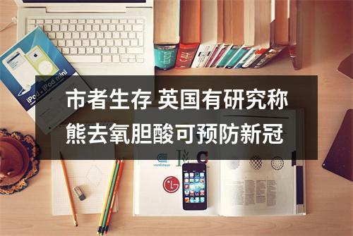 市者生存 英国有研究称熊去氧胆酸可预防新冠