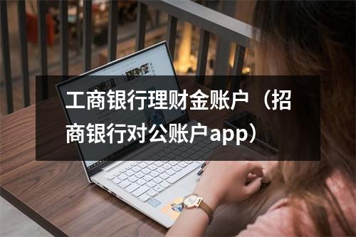 工商银行理财金账户（招商银行对公账户app）