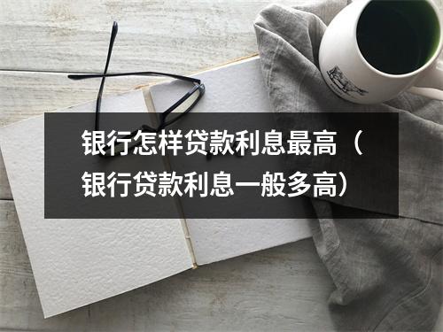 银行怎样贷款利息最高（银行贷款利息一般多高）