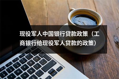 现役军人中国银行贷款政策（工商银行给现役军人贷款的政策）