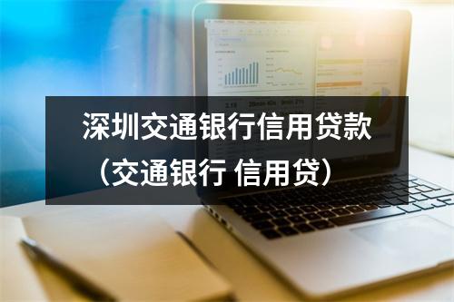 深圳交通银行信用贷款（交通银行 信用贷）
