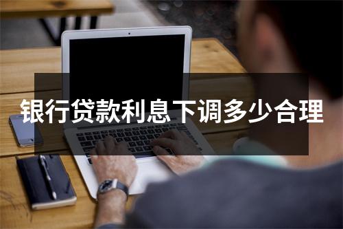 银行贷款利息下调多少合理
