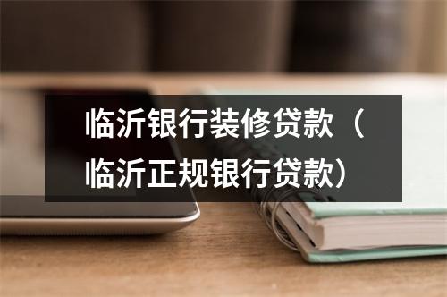 临沂银行装修贷款（临沂正规银行贷款）