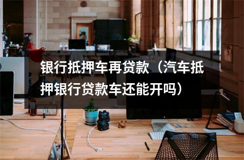 银行抵押车再贷款（汽车抵押银行贷款车还能开吗）
