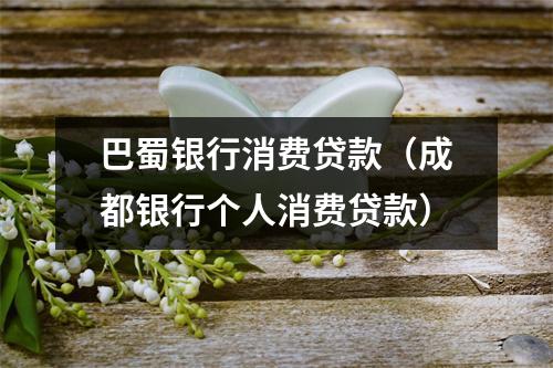 巴蜀银行消费贷款（成都银行个人消费贷款）