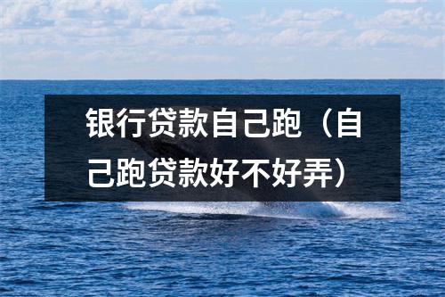 银行贷款自己跑（自己跑贷款好不好弄）