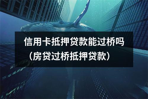信用卡抵押贷款能过桥吗（房贷过桥抵押贷款）