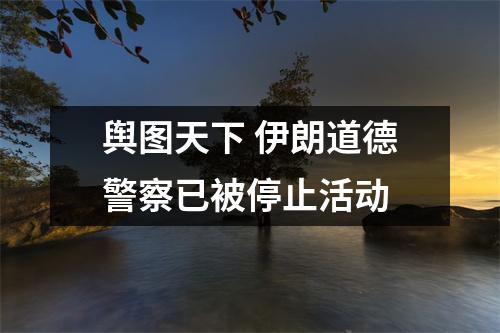 舆图天下 伊朗道德警察已被停止活动
