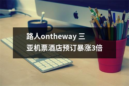 路人ontheway 三亚机票酒店预订暴涨3倍