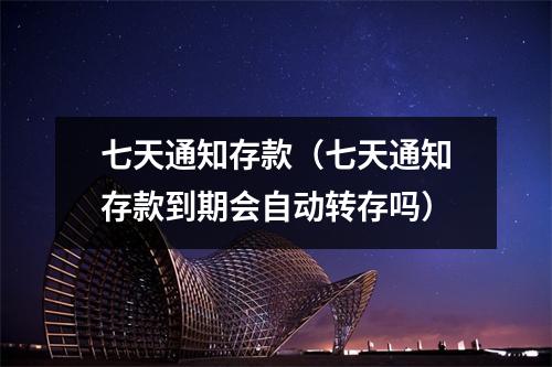 七天通知存款（七天通知存款到期会自动转存吗）
