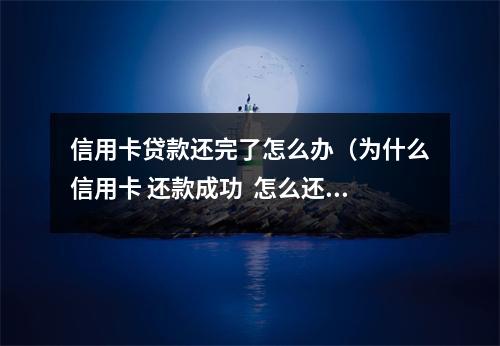 信用卡贷款还完了怎么办（为什么信用卡 还款成功  怎么还欠）