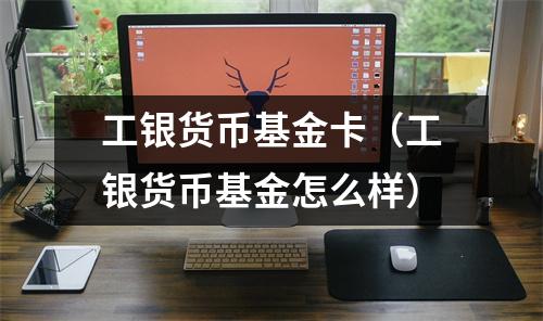 工银货币基金卡（工银货币基金怎么样）