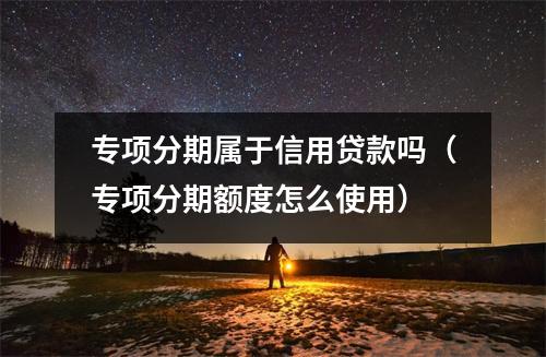 专项分期属于信用贷款吗（专项分期额度怎么使用）