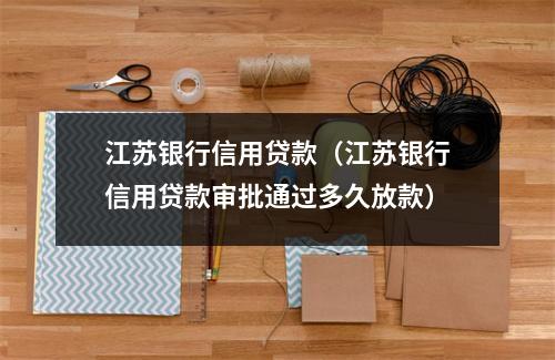 江苏银行信用贷款（江苏银行信用贷款审批通过多久放款）
