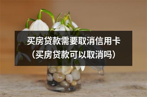 买房贷款需要取消信用卡（买房贷款可以取消吗）