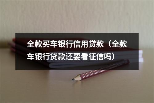 全款买车银行信用贷款（全款车银行贷款还要看征信吗）