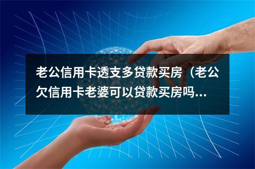 老公信用卡透支多贷款买房(老公欠信用卡老婆可以贷款买房吗)