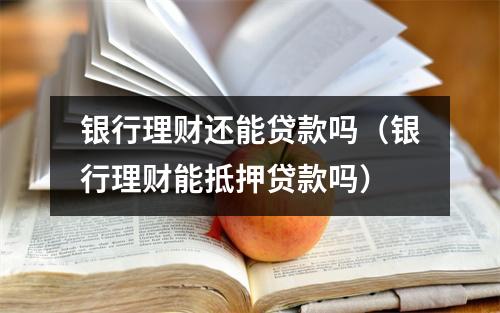 银行理财还能贷款吗（银行理财能抵押贷款吗）
