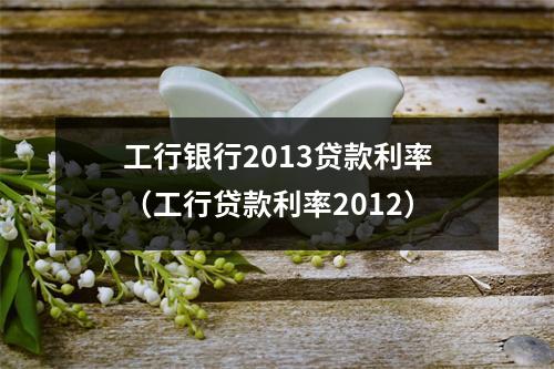 工行银行2013贷款利率（工行贷款利率2012）