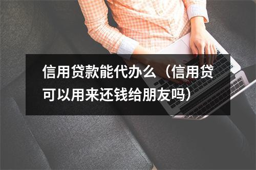 信用贷款能代办么（信用贷可以用来还钱给朋友吗）