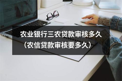 农业银行三农贷款审核多久（农信贷款审核要多久）