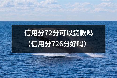 信用分72分可以贷款吗(信用分726分好吗)