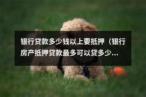 银行贷款多少钱以上要抵押（银行房产抵押贷款最多可以贷多少钱）