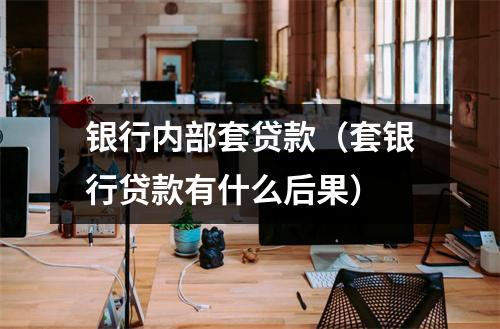 银行内部套贷款(套银行贷款有什么后果)
