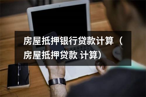 房屋抵押银行贷款计算（房屋抵押贷款 计算）
