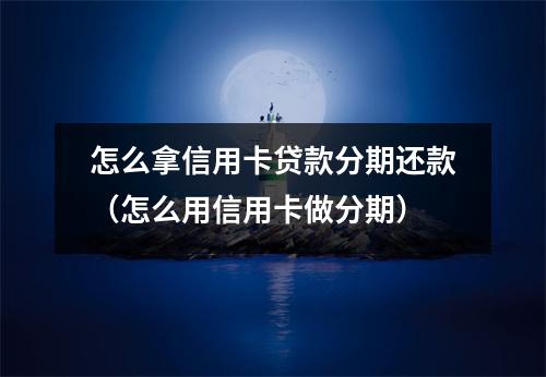 怎么拿信用卡贷款分期还款（怎么用信用卡做分期）
