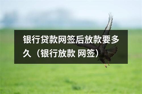 银行贷款网签后放款要多久（银行放款 网签）