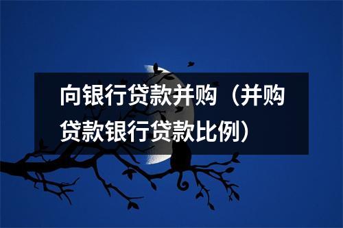 向银行贷款并购(并购贷款银行贷款比例)