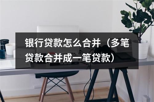 银行贷款怎么合并（多笔贷款合并成一笔贷款）