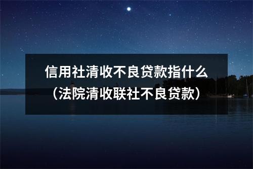 信用社清收不良贷款指什么（法院清收联社不良贷款）