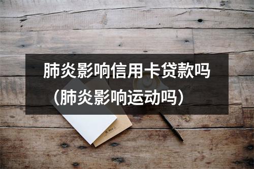 肺炎影响信用卡贷款吗（肺炎影响运动吗）