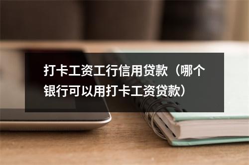 打卡工资工行信用贷款（哪个银行可以用打卡工资贷款）