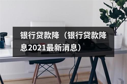 银行贷款降（银行贷款降息2021最新消息）